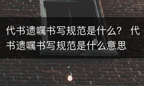 代书遗嘱书写规范是什么？ 代书遗嘱书写规范是什么意思