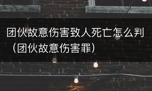 团伙故意伤害致人死亡怎么判（团伙故意伤害罪）