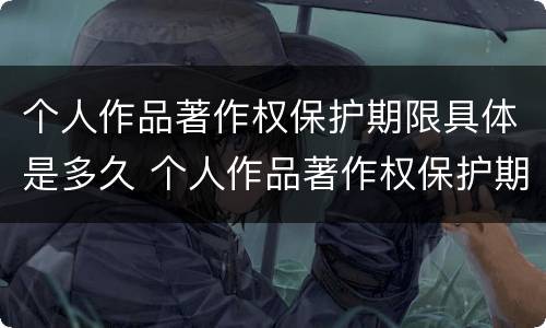 个人作品著作权保护期限具体是多久 个人作品著作权保护期限为多少年