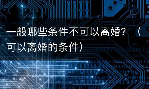 一般哪些条件不可以离婚？（可以离婚的条件）
