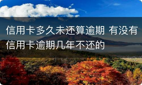 信用卡多久未还算逾期 有没有信用卡逾期几年不还的