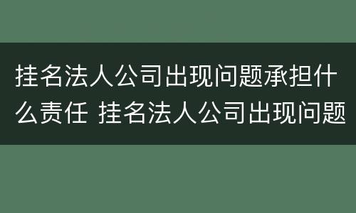 挂名法人公司出现问题承担什么责任 挂名法人公司出现问题怎么办