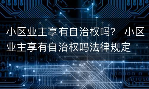 小区业主享有自治权吗？ 小区业主享有自治权吗法律规定