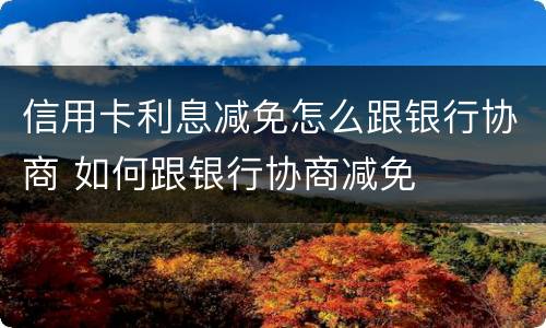 信用卡利息减免怎么跟银行协商 如何跟银行协商减免