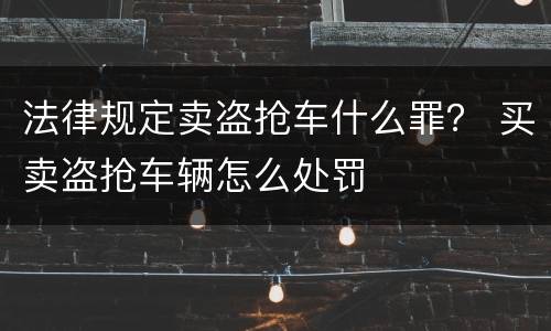 法律规定卖盗抢车什么罪？ 买卖盗抢车辆怎么处罚