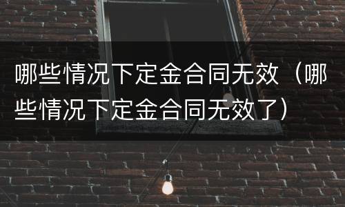 哪些情况下定金合同无效（哪些情况下定金合同无效了）