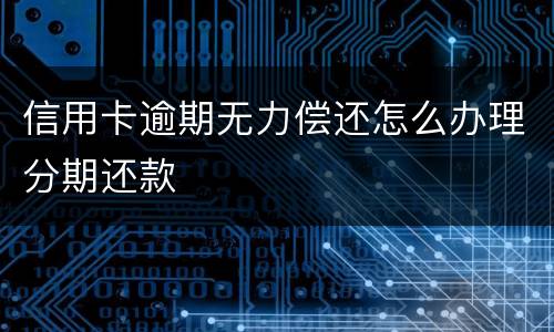 信用卡逾期无力偿还怎么办理分期还款
