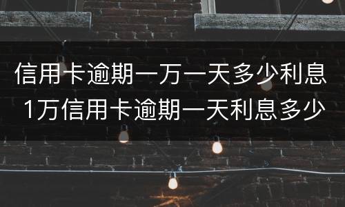 信用卡逾期一万一天多少利息 1万信用卡逾期一天利息多少