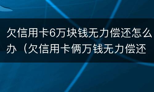 欠信用卡6万块钱无力偿还怎么办（欠信用卡俩万钱无力偿还怎么办）