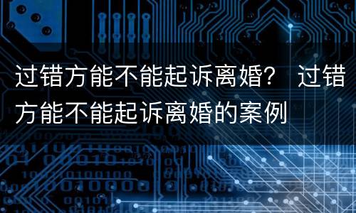过错方能不能起诉离婚？ 过错方能不能起诉离婚的案例