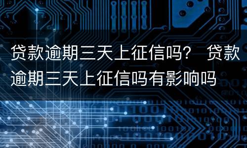 贷款逾期三天上征信吗？ 贷款逾期三天上征信吗有影响吗