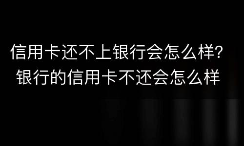 信用卡还不上银行会怎么样？ 银行的信用卡不还会怎么样