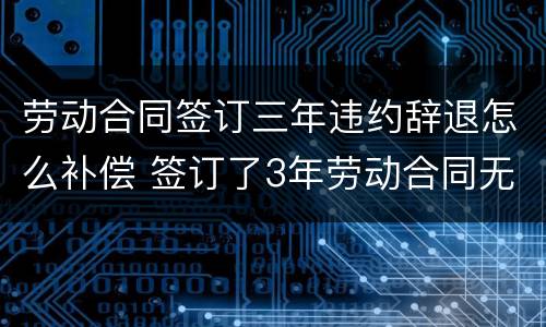 劳动合同签订三年违约辞退怎么补偿 签订了3年劳动合同无故被辞退了赔偿多少
