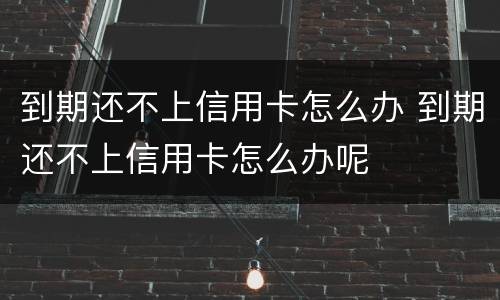 到期还不上信用卡怎么办 到期还不上信用卡怎么办呢