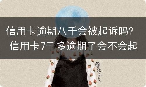 信用卡逾期八千会被起诉吗？ 信用卡7千多逾期了会不会起诉