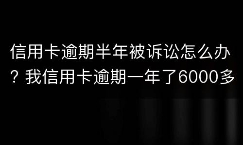 信用卡逾期半年被诉讼怎么办? 我信用卡逾期一年了6000多被起诉了怎么办