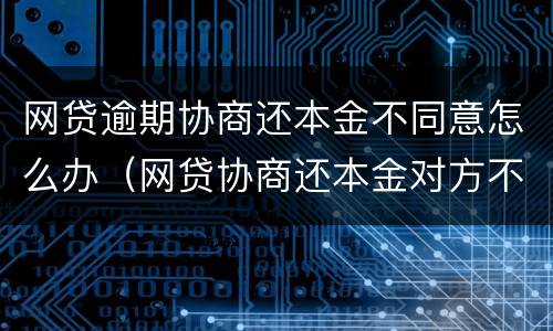 网贷逾期协商还本金不同意怎么办（网贷协商还本金对方不同意怎么办）