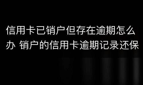 信用卡已销户但存在逾期怎么办 销户的信用卡逾期记录还保留