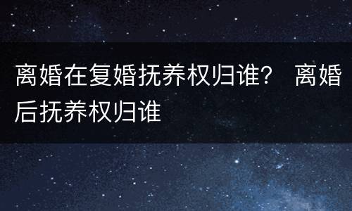 离婚在复婚抚养权归谁？ 离婚后抚养权归谁