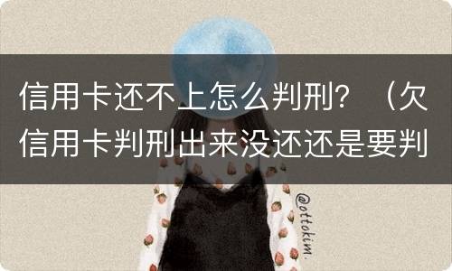 信用卡还不上怎么判刑？（欠信用卡判刑出来没还还是要判刑吗）