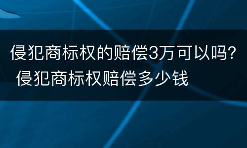 侵犯商标权的赔偿3万可以吗？ 侵犯商标权赔偿多少钱
