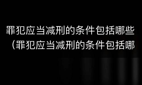 罪犯应当减刑的条件包括哪些（罪犯应当减刑的条件包括哪些）