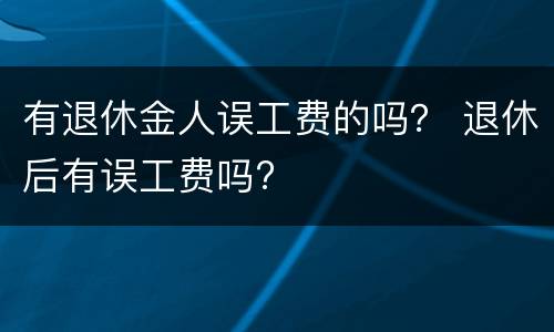 有退休金人误工费的吗？ 退休后有误工费吗?