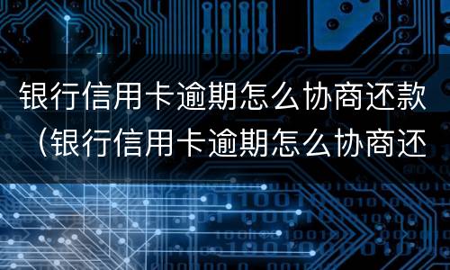 银行信用卡逾期怎么协商还款（银行信用卡逾期怎么协商还款的）
