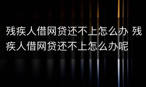 残疾人借网贷还不上怎么办 残疾人借网贷还不上怎么办呢