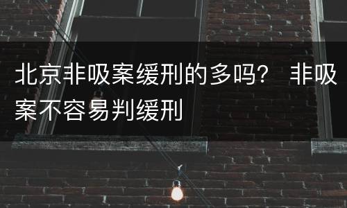 北京非吸案缓刑的多吗？ 非吸案不容易判缓刑