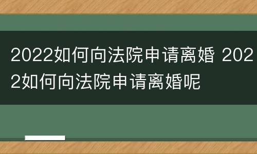 2022如何向法院申请离婚 2022如何向法院申请离婚呢