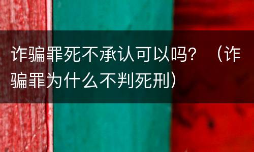 诈骗罪死不承认可以吗？（诈骗罪为什么不判死刑）