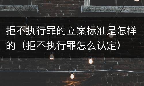拒不执行罪的立案标准是怎样的（拒不执行罪怎么认定）