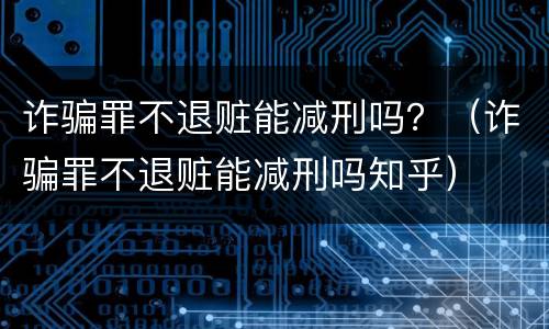诈骗罪不退赃能减刑吗？（诈骗罪不退赃能减刑吗知乎）