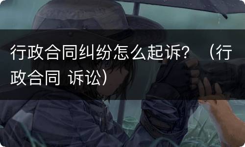 行政合同纠纷怎么起诉？（行政合同 诉讼）