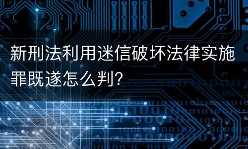 新刑法利用迷信破坏法律实施罪既遂怎么判?