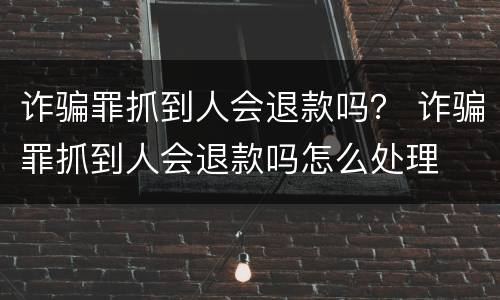 诈骗罪抓到人会退款吗？ 诈骗罪抓到人会退款吗怎么处理