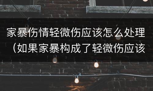 家暴伤情轻微伤应该怎么处理（如果家暴构成了轻微伤应该怎么办）