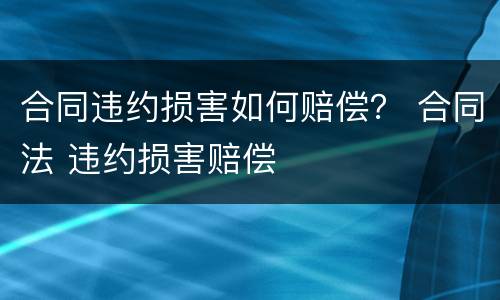 合同违约损害如何赔偿？ 合同法 违约损害赔偿