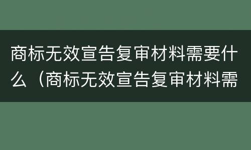 商标无效宣告复审材料需要什么（商标无效宣告复审材料需要什么手续）