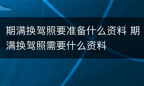 期满换驾照要准备什么资料 期满换驾照需要什么资料