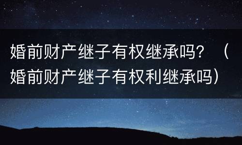 婚前财产继子有权继承吗？（婚前财产继子有权利继承吗）
