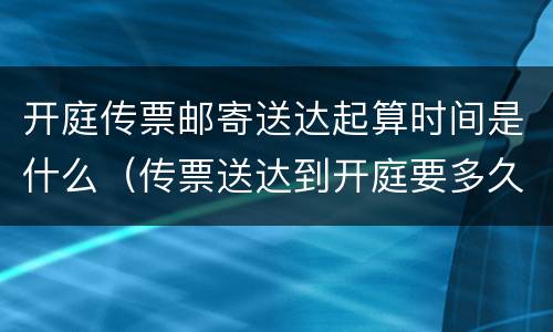 开庭传票邮寄送达起算时间是什么（传票送达到开庭要多久）