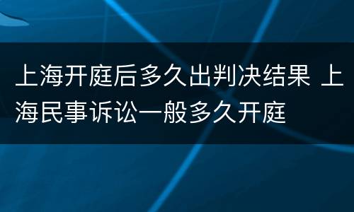 上海开庭后多久出判决结果 上海民事诉讼一般多久开庭