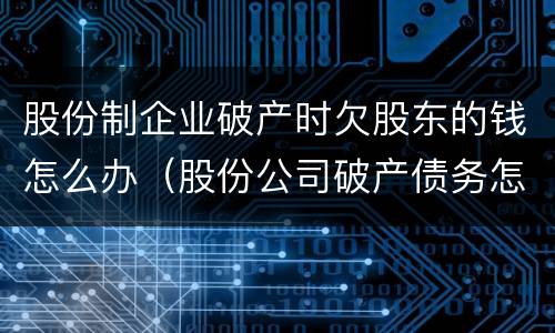 股份制企业破产时欠股东的钱怎么办（股份公司破产债务怎么办）