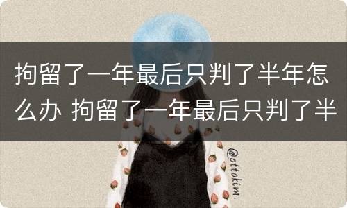 拘留了一年最后只判了半年怎么办 拘留了一年最后只判了半年怎么回事