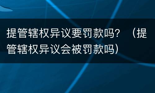 提管辖权异议要罚款吗？（提管辖权异议会被罚款吗）