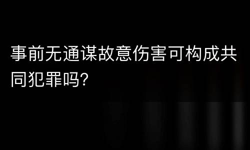 事前无通谋故意伤害可构成共同犯罪吗？