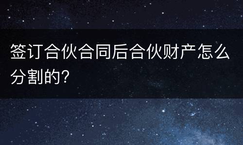 签订合伙合同后合伙财产怎么分割的?