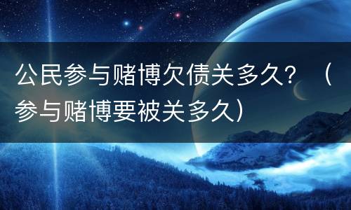 公民参与赌博欠债关多久？（参与赌博要被关多久）